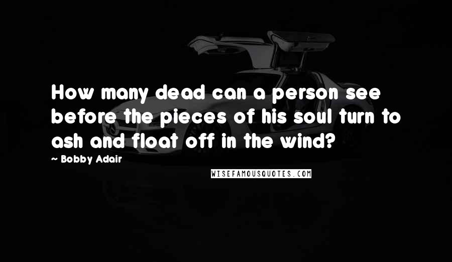 Bobby Adair Quotes: How many dead can a person see before the pieces of his soul turn to ash and float off in the wind?