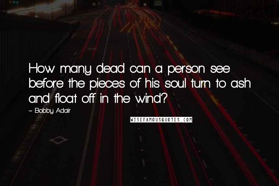 Bobby Adair Quotes: How many dead can a person see before the pieces of his soul turn to ash and float off in the wind?