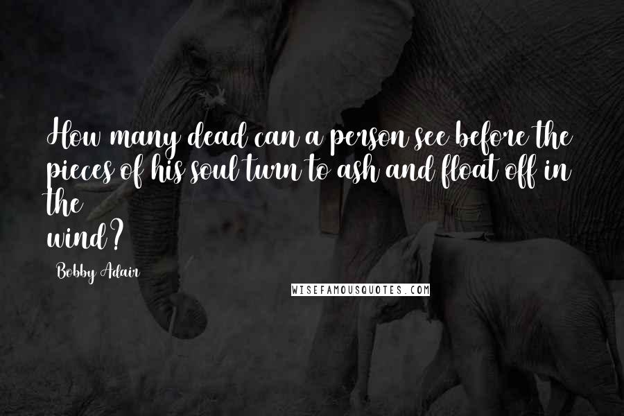 Bobby Adair Quotes: How many dead can a person see before the pieces of his soul turn to ash and float off in the wind?