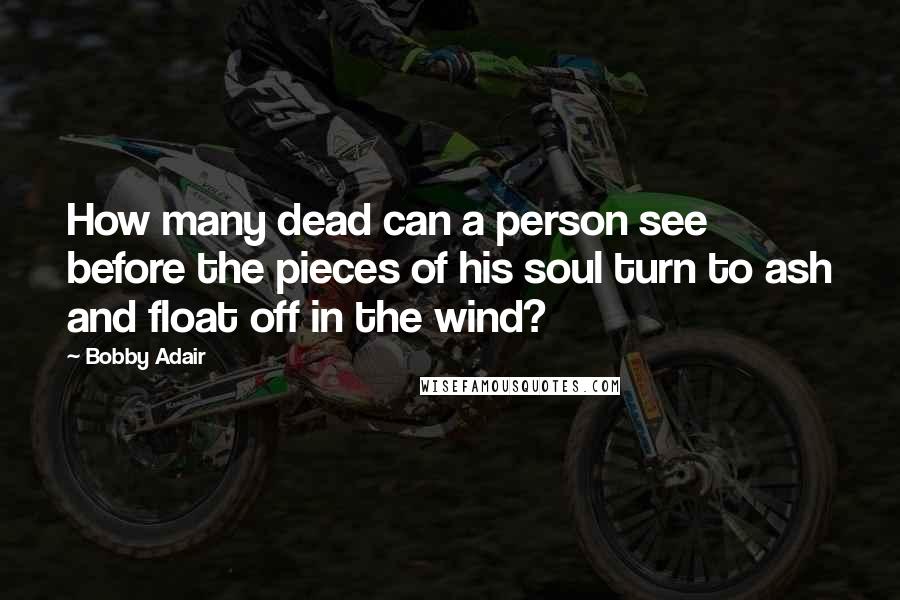 Bobby Adair Quotes: How many dead can a person see before the pieces of his soul turn to ash and float off in the wind?