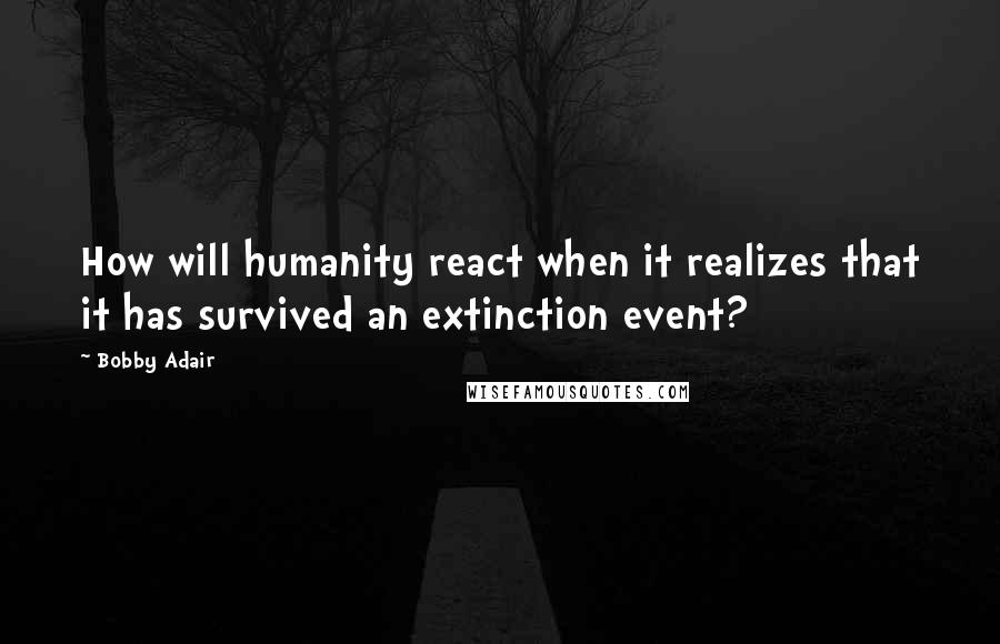 Bobby Adair Quotes: How will humanity react when it realizes that it has survived an extinction event?