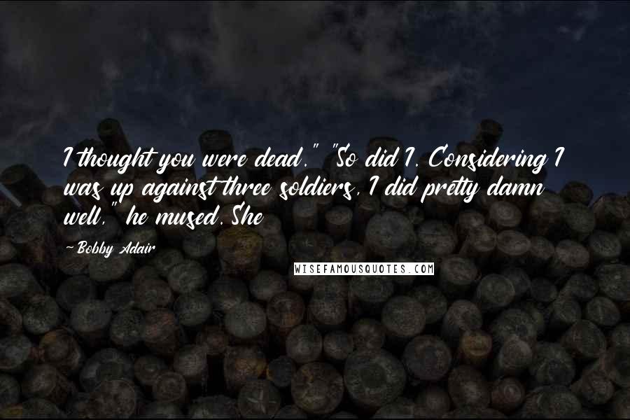 Bobby Adair Quotes: I thought you were dead." "So did I. Considering I was up against three soldiers, I did pretty damn well," he mused. She