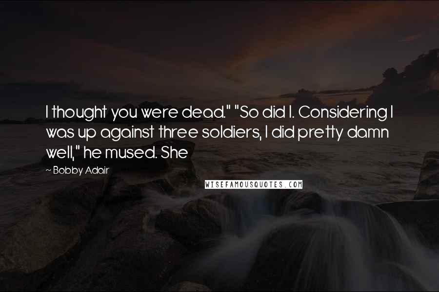 Bobby Adair Quotes: I thought you were dead." "So did I. Considering I was up against three soldiers, I did pretty damn well," he mused. She