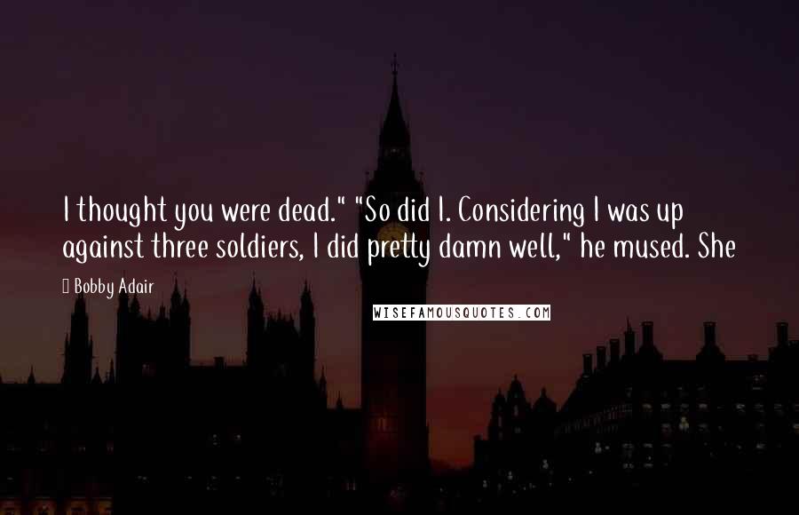 Bobby Adair Quotes: I thought you were dead." "So did I. Considering I was up against three soldiers, I did pretty damn well," he mused. She