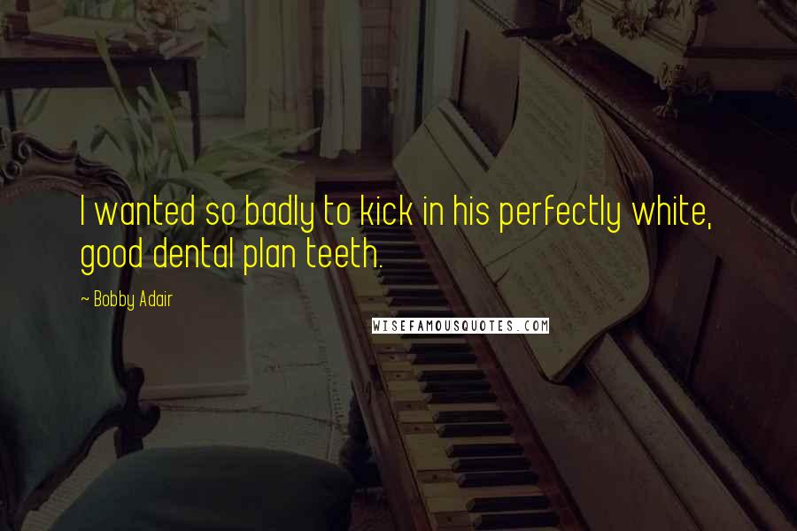 Bobby Adair Quotes: I wanted so badly to kick in his perfectly white, good dental plan teeth.