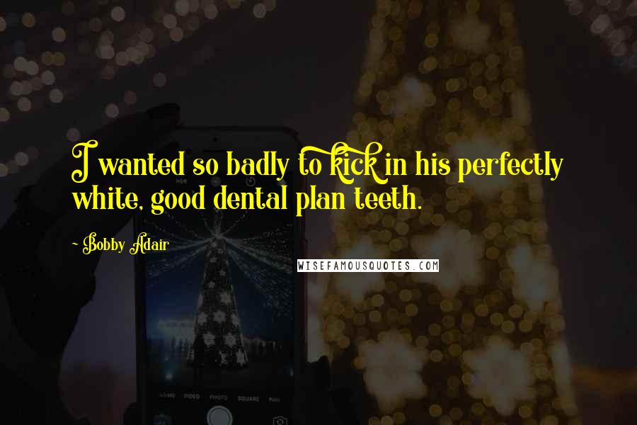 Bobby Adair Quotes: I wanted so badly to kick in his perfectly white, good dental plan teeth.