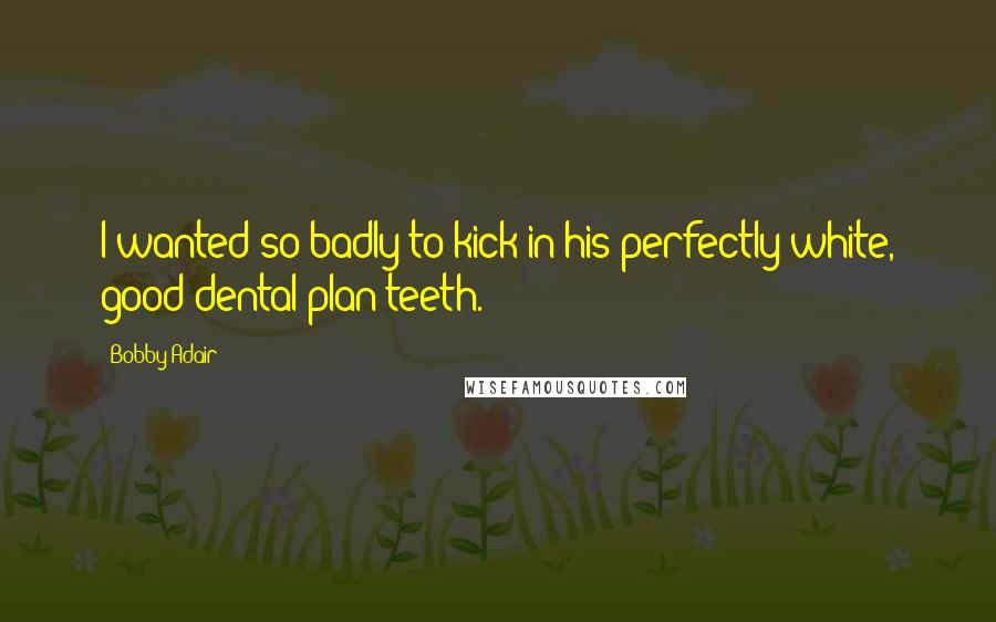 Bobby Adair Quotes: I wanted so badly to kick in his perfectly white, good dental plan teeth.