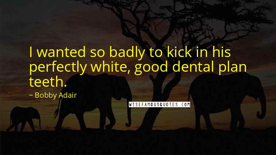 Bobby Adair Quotes: I wanted so badly to kick in his perfectly white, good dental plan teeth.