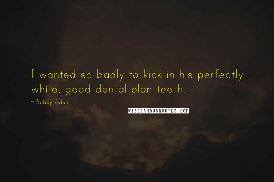 Bobby Adair Quotes: I wanted so badly to kick in his perfectly white, good dental plan teeth.
