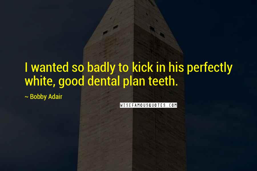 Bobby Adair Quotes: I wanted so badly to kick in his perfectly white, good dental plan teeth.