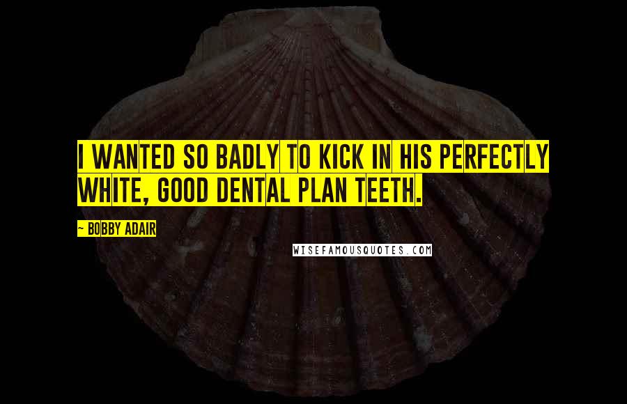 Bobby Adair Quotes: I wanted so badly to kick in his perfectly white, good dental plan teeth.