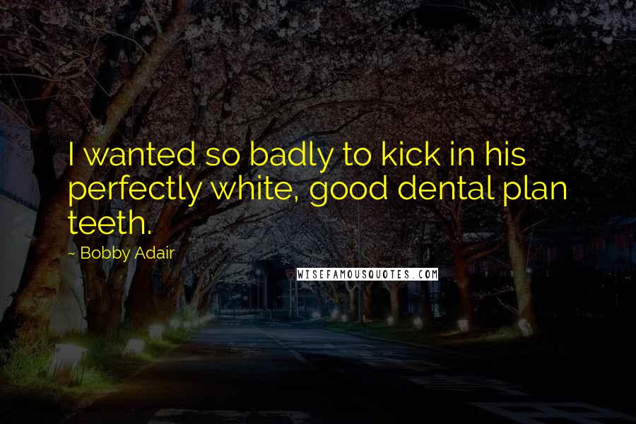 Bobby Adair Quotes: I wanted so badly to kick in his perfectly white, good dental plan teeth.