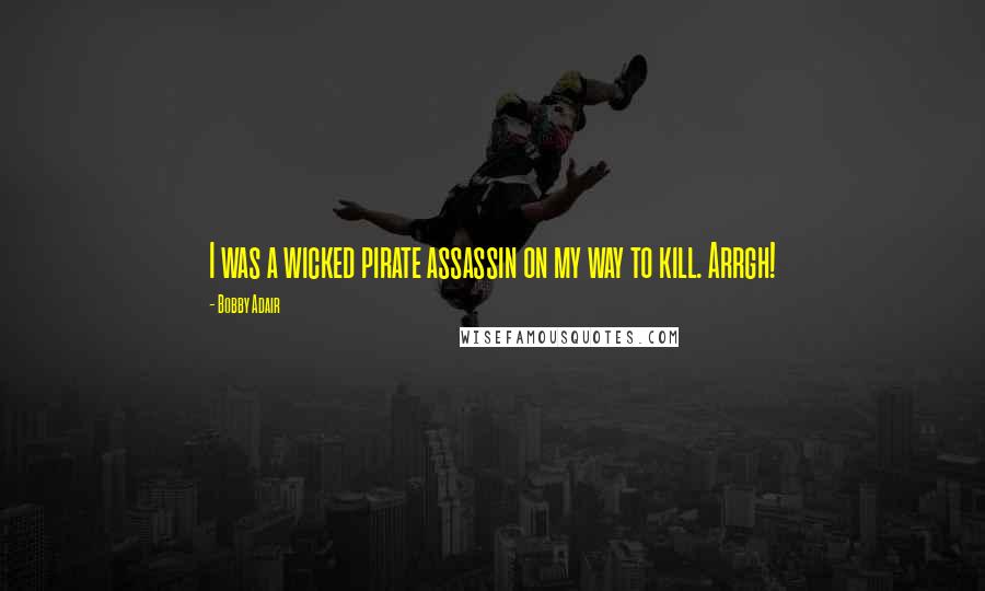 Bobby Adair Quotes: I was a wicked pirate assassin on my way to kill. Arrgh!