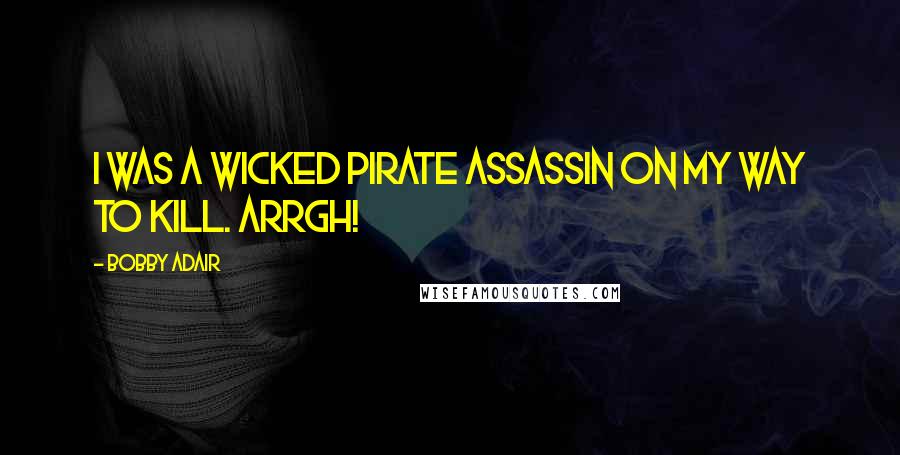 Bobby Adair Quotes: I was a wicked pirate assassin on my way to kill. Arrgh!
