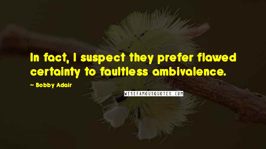 Bobby Adair Quotes: In fact, I suspect they prefer flawed certainty to faultless ambivalence.