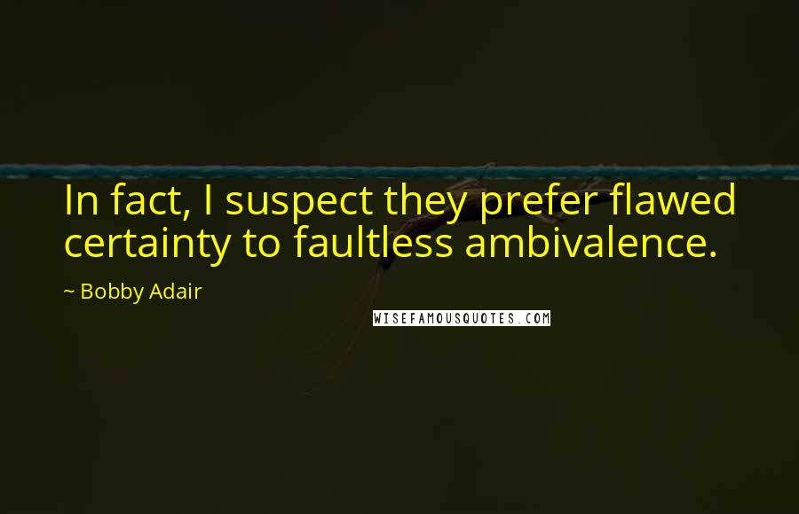 Bobby Adair Quotes: In fact, I suspect they prefer flawed certainty to faultless ambivalence.