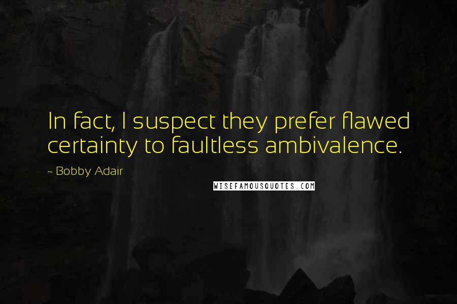 Bobby Adair Quotes: In fact, I suspect they prefer flawed certainty to faultless ambivalence.