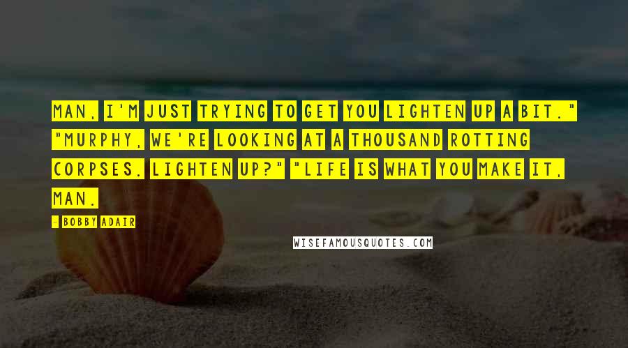 Bobby Adair Quotes: Man, I'm just trying to get you lighten up a bit." "Murphy, we're looking at a thousand rotting corpses. Lighten up?" "Life is what you make it, man.