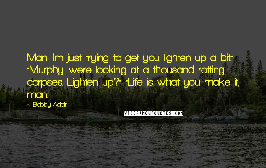 Bobby Adair Quotes: Man, I'm just trying to get you lighten up a bit." "Murphy, we're looking at a thousand rotting corpses. Lighten up?" "Life is what you make it, man.