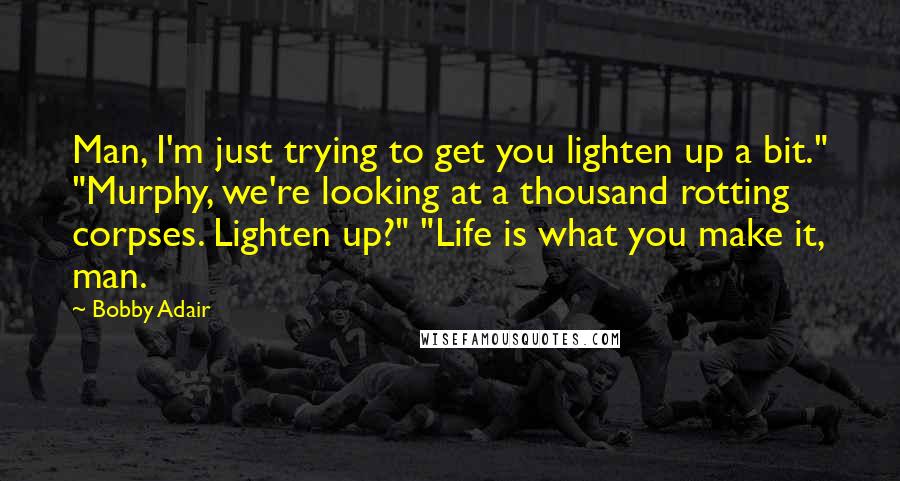 Bobby Adair Quotes: Man, I'm just trying to get you lighten up a bit." "Murphy, we're looking at a thousand rotting corpses. Lighten up?" "Life is what you make it, man.