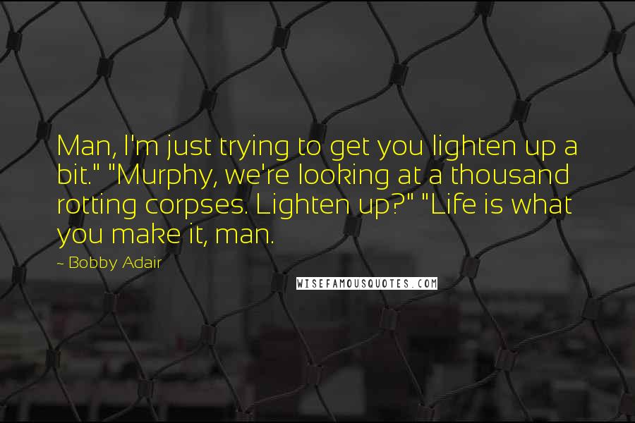 Bobby Adair Quotes: Man, I'm just trying to get you lighten up a bit." "Murphy, we're looking at a thousand rotting corpses. Lighten up?" "Life is what you make it, man.