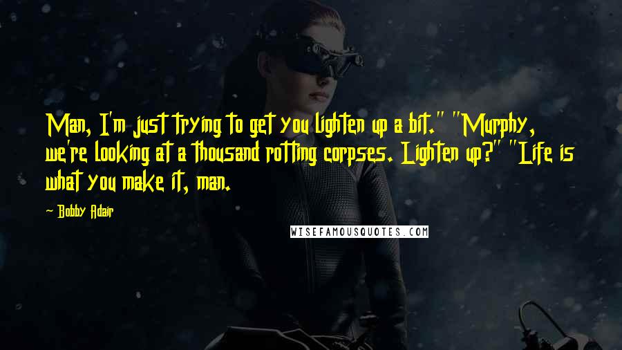 Bobby Adair Quotes: Man, I'm just trying to get you lighten up a bit." "Murphy, we're looking at a thousand rotting corpses. Lighten up?" "Life is what you make it, man.