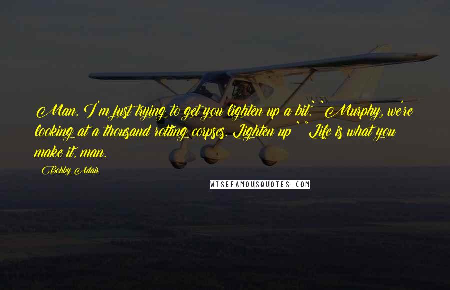 Bobby Adair Quotes: Man, I'm just trying to get you lighten up a bit." "Murphy, we're looking at a thousand rotting corpses. Lighten up?" "Life is what you make it, man.