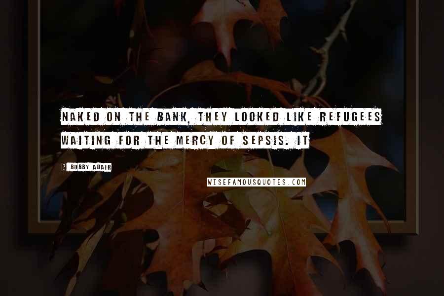 Bobby Adair Quotes: Naked on the bank, they looked like refugees waiting for the mercy of sepsis. It