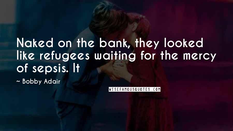 Bobby Adair Quotes: Naked on the bank, they looked like refugees waiting for the mercy of sepsis. It