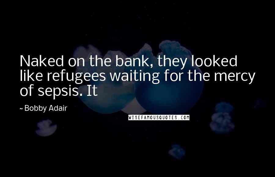 Bobby Adair Quotes: Naked on the bank, they looked like refugees waiting for the mercy of sepsis. It