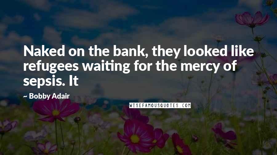 Bobby Adair Quotes: Naked on the bank, they looked like refugees waiting for the mercy of sepsis. It