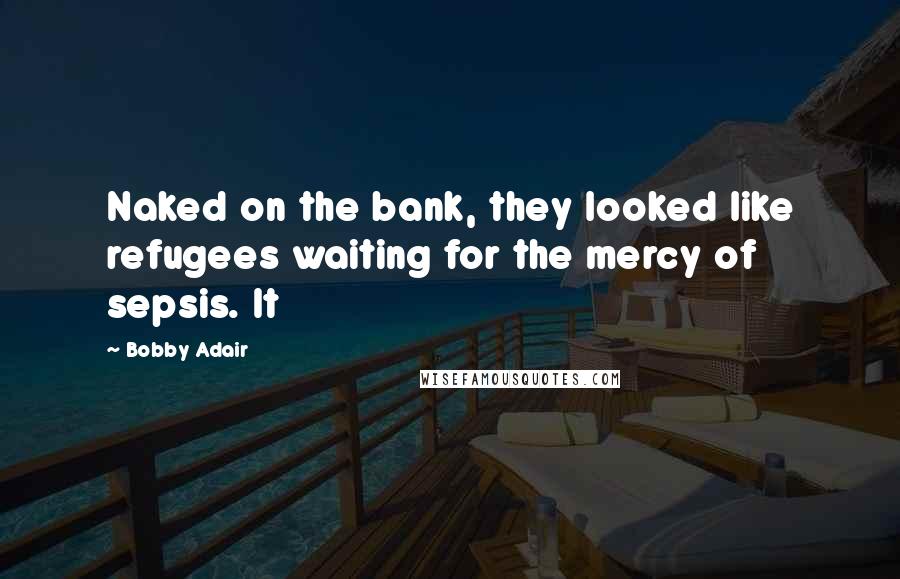 Bobby Adair Quotes: Naked on the bank, they looked like refugees waiting for the mercy of sepsis. It