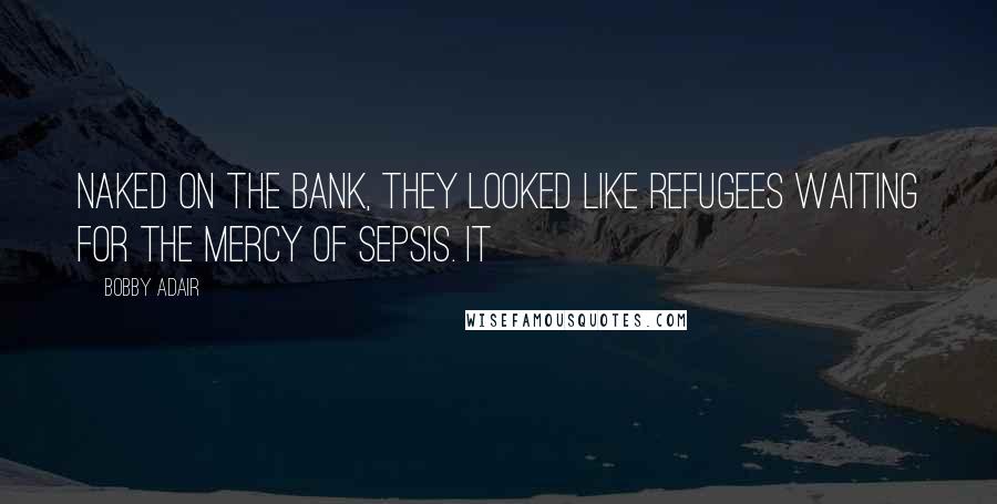 Bobby Adair Quotes: Naked on the bank, they looked like refugees waiting for the mercy of sepsis. It