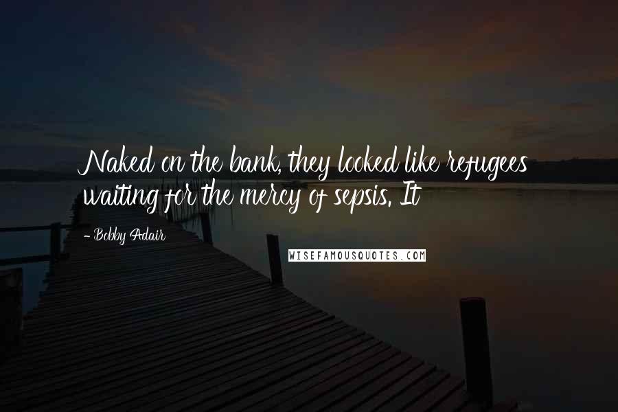 Bobby Adair Quotes: Naked on the bank, they looked like refugees waiting for the mercy of sepsis. It