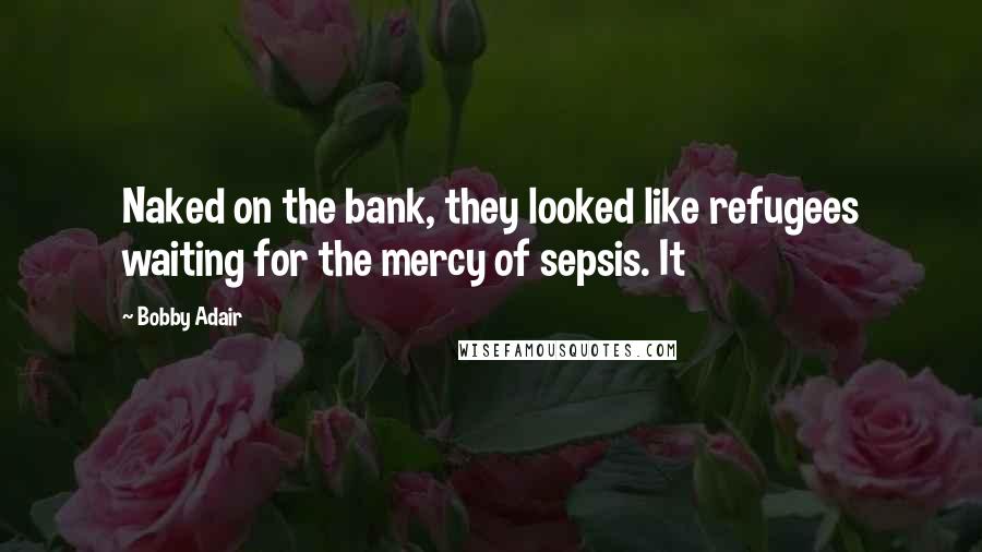 Bobby Adair Quotes: Naked on the bank, they looked like refugees waiting for the mercy of sepsis. It