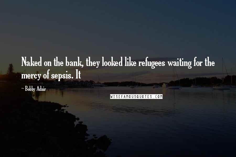 Bobby Adair Quotes: Naked on the bank, they looked like refugees waiting for the mercy of sepsis. It