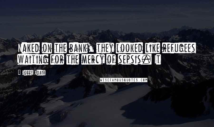 Bobby Adair Quotes: Naked on the bank, they looked like refugees waiting for the mercy of sepsis. It