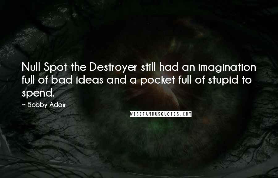 Bobby Adair Quotes: Null Spot the Destroyer still had an imagination full of bad ideas and a pocket full of stupid to spend.