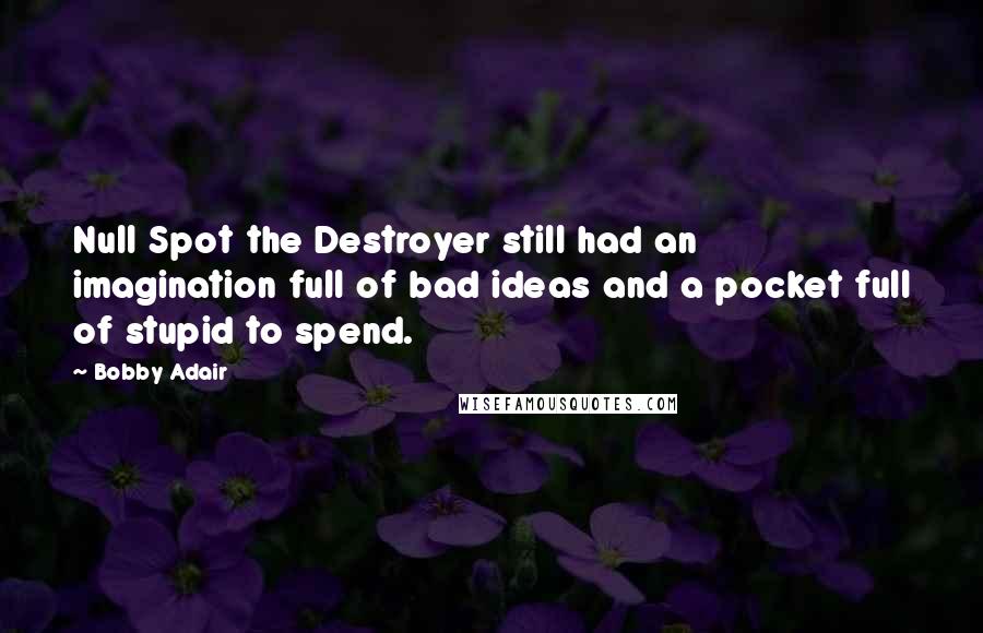 Bobby Adair Quotes: Null Spot the Destroyer still had an imagination full of bad ideas and a pocket full of stupid to spend.