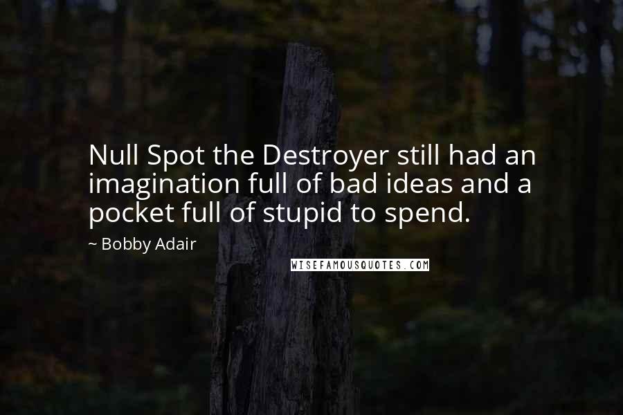 Bobby Adair Quotes: Null Spot the Destroyer still had an imagination full of bad ideas and a pocket full of stupid to spend.