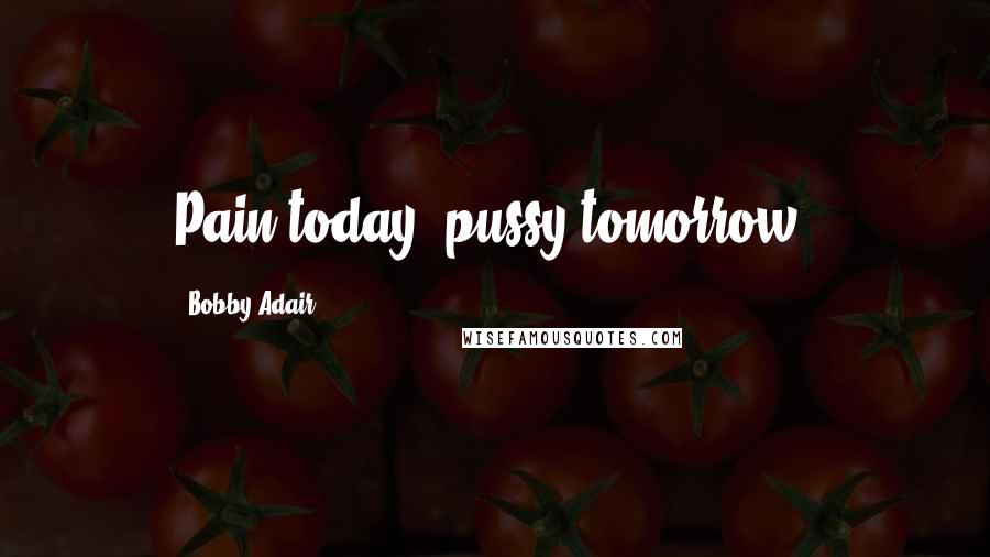 Bobby Adair Quotes: Pain today, pussy tomorrow.