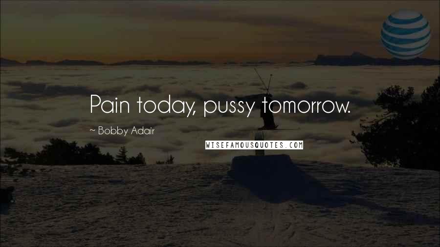 Bobby Adair Quotes: Pain today, pussy tomorrow.