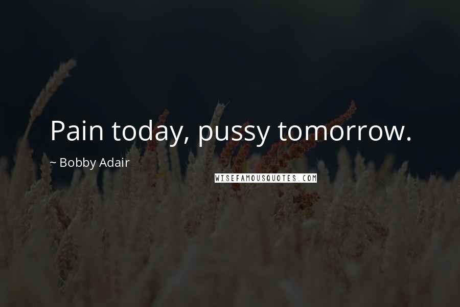 Bobby Adair Quotes: Pain today, pussy tomorrow.