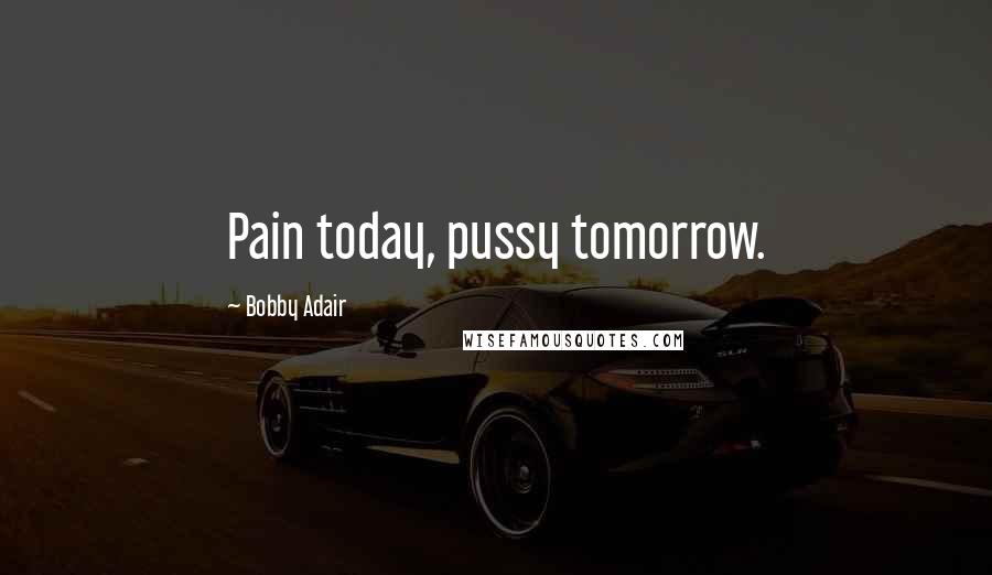 Bobby Adair Quotes: Pain today, pussy tomorrow.