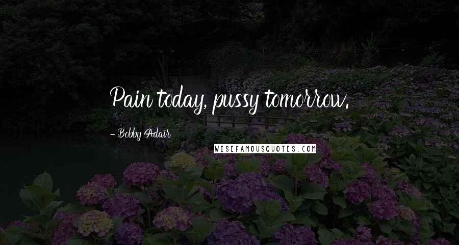 Bobby Adair Quotes: Pain today, pussy tomorrow.