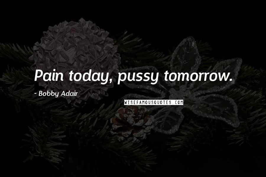 Bobby Adair Quotes: Pain today, pussy tomorrow.