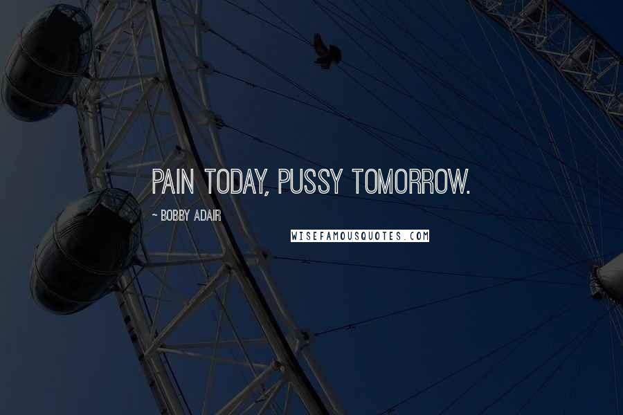 Bobby Adair Quotes: Pain today, pussy tomorrow.