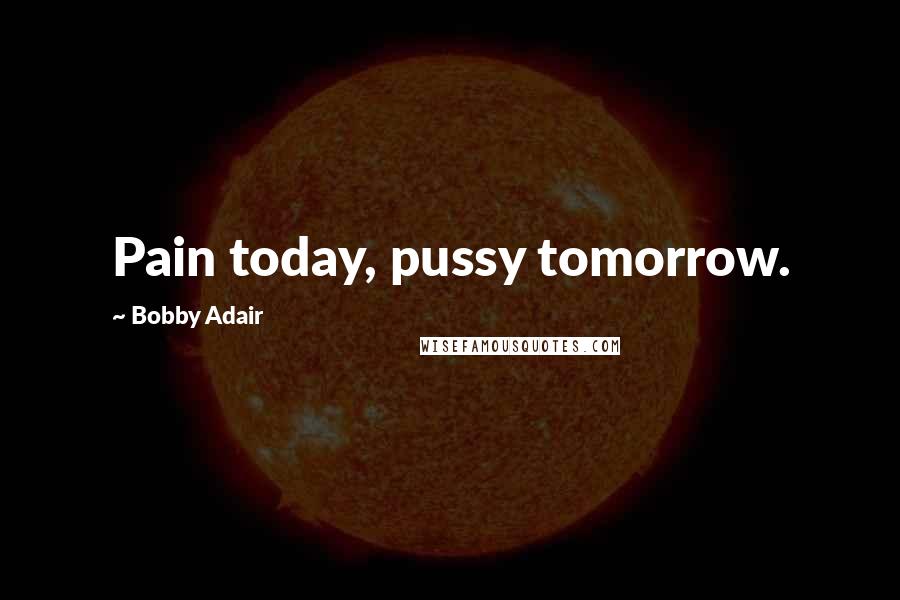 Bobby Adair Quotes: Pain today, pussy tomorrow.