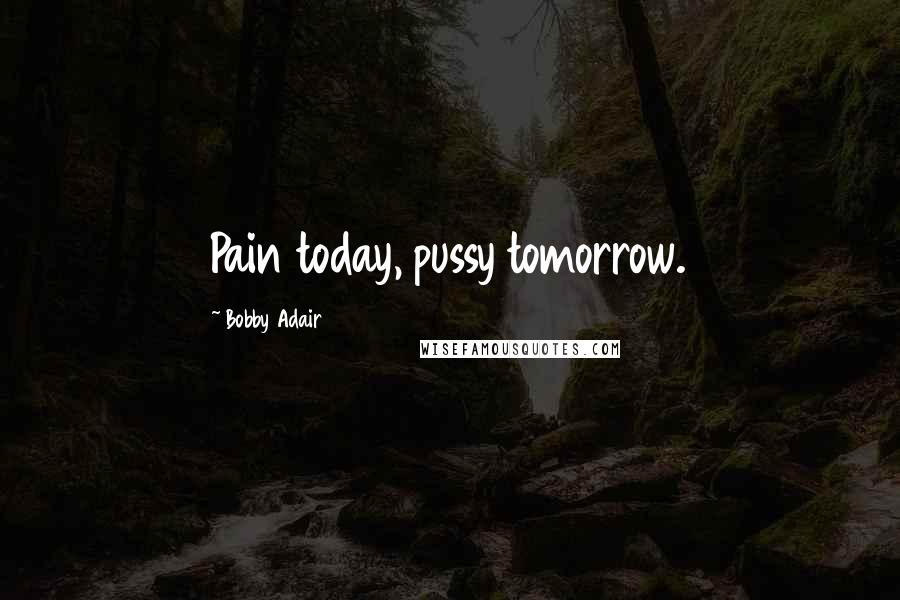 Bobby Adair Quotes: Pain today, pussy tomorrow.