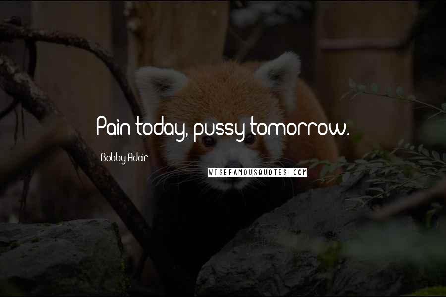 Bobby Adair Quotes: Pain today, pussy tomorrow.